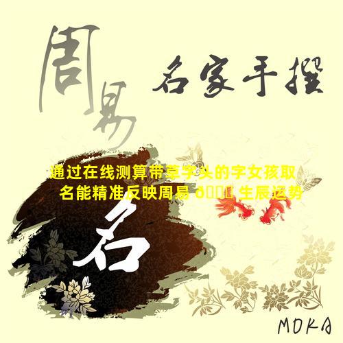 通过在线测算带草字头的字女孩取名能精准反映周易 🕊 生辰运势吗